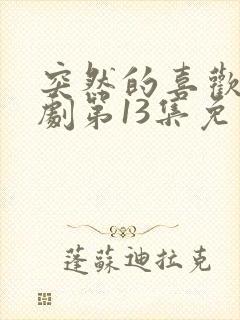 突然的喜欢电视剧第13集免费观看