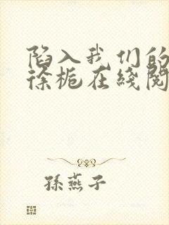 陷入我们的热恋徐栀在线阅读全文免费