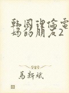 韩国理伦电影妈妈的朋友2