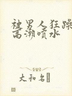 被男人狂躁c到高潮喷水