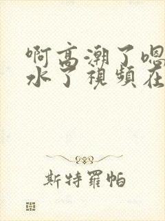 啊高潮了嗯～喷水了视频在线观看