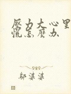 压力大心里堵得慌怎么办