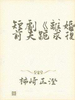 短剧《离婚当天前夫跪求复婚》