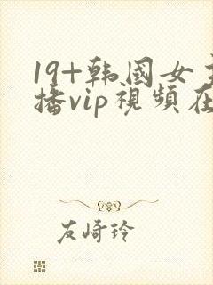 19+韩国女主播vip视频在线观看
