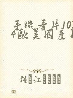 手机看片1024欧美国产日韩你懂的啊