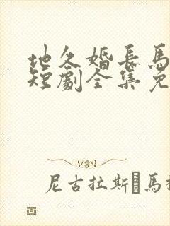 地久婚长马秋元短剧全集免费观看