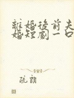 离婚后前夫求复婚短剧一口气看完