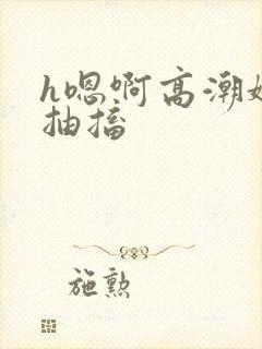 h嗯啊高潮娇喘抽搐