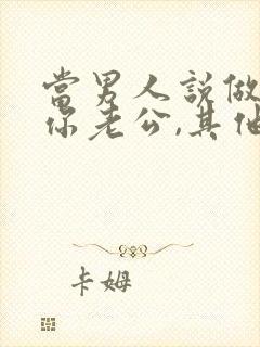 当男人说做不了你老公,其他什么都可以时