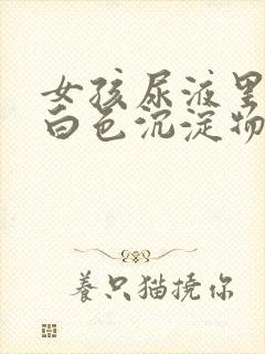 女孩尿液里面有白色沉淀物怎么回事