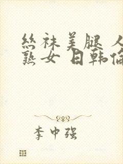 丝袜美腿 人妻熟女 日韩伦理