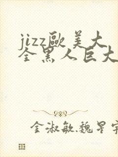 jizz欧美大全黑人巨大精品