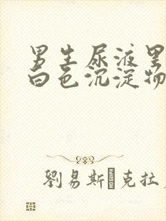 男生尿液里面有白色沉淀物怎么回事