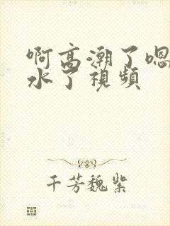 啊高潮了嗯～喷水了视频