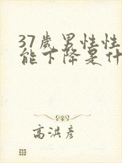 37岁男性性功能下降是什么原因