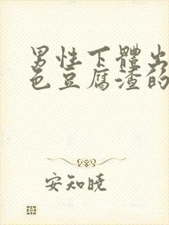 男性下体出现白色豆腐渣的物体是什么引起的