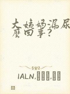 大姨妈漏尿是怎么回事?