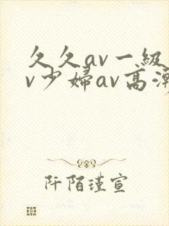 久久av一级av少妇av高潮