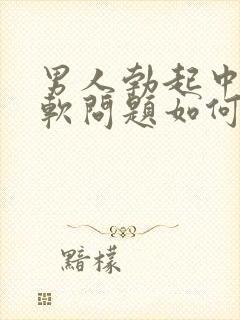 男人勃起中途变软问题如何治