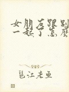 女朋友跟别人在一起了怎么挽回