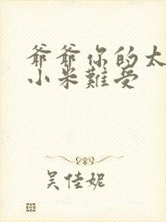 爷爷你的太大了小米难受