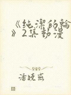 《纯洁的轮舞曲》2集动漫