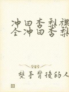 冲田杏梨裸乳大全冲田杏梨被躁57分钟