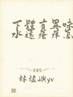 下体有异味流黄水还瘙痒怎么回事