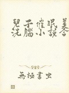 儿子催眠美母的洗脑小说合集小说