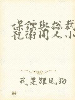 保镖与总裁神级龙卫同人小说