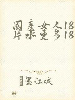 国产女人18毛片水更多18精品