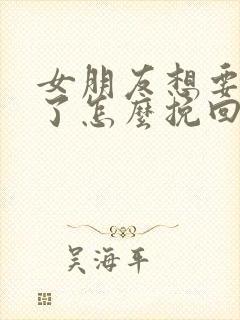 女朋友想要分手了怎么挽回