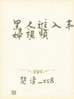 黑人进入丰满少妇视频