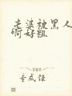 老婆被黑人操了啊好粗封面