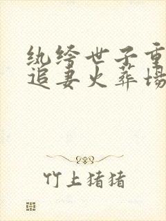 纨绔世子重生后追妻火葬场了