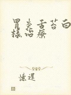 胃炎舌苔白厚怎样治疗