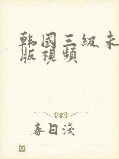 韩国三级未删减版视频