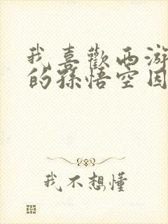 我喜欢西游记里的孙悟空因为什么