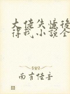 大佬失忆后只记得我小说全文阅读