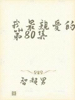 我最亲爱的短剧第80集