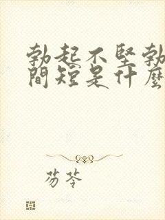 勃起不坚勃起时间短是什么原因