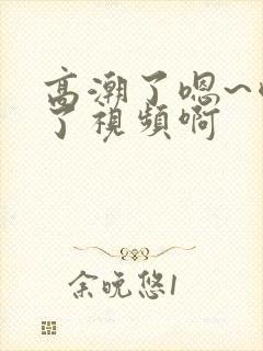 高潮了嗯~喷水了视频啊