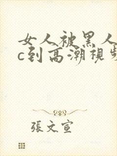 女人被黑人狂躁c到高潮视频