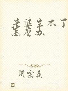 老婆生不了二胎怎么办