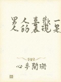 男人喜欢一个女人的表现是什么样的