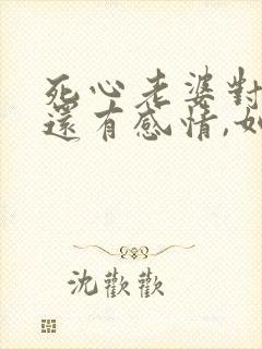 死心老婆对孩子还有感情,如何挽回她