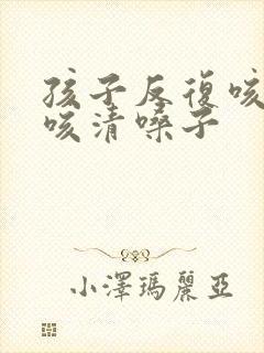 孩子反复咳嗽干咳清嗓子