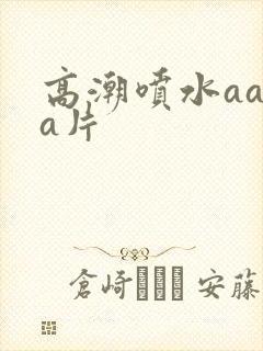 高潮喷水aaaa片