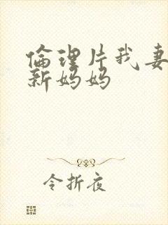 伦理片我妻子的新妈妈