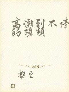 高潮到不停喷水的视频